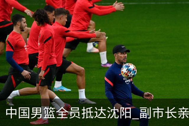 中国男篮全员抵达沈阳 副市长亲自接机，偶遇粉丝团秒变背景板！