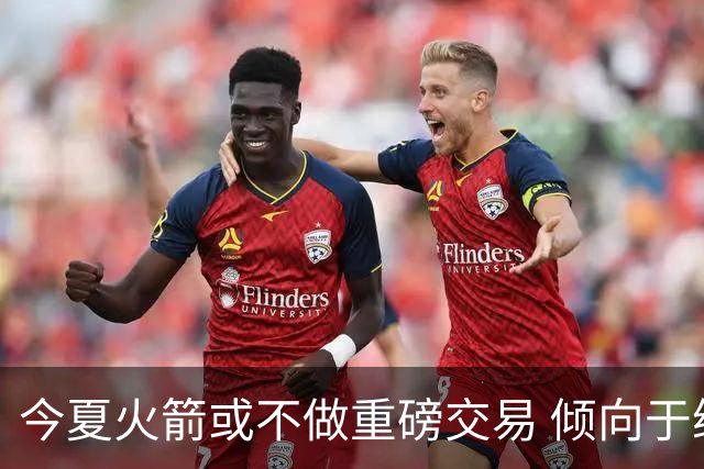 今夏火箭或不做重磅交易 倾向于继续尝试现有阵容&开局不利再求变