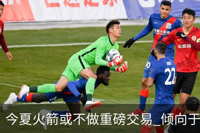 今夏火箭或不做重磅交易 倾向于继续尝试现有阵容&开局不利再求变