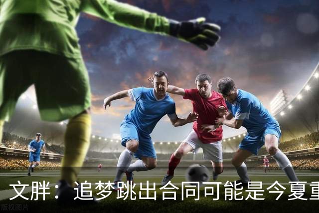 文胖：追梦跳出合同可能是今夏重大多米诺骨牌 我只能说敬请期待