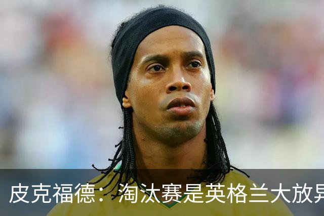 皮克福德：淘汰赛是英格兰大放异彩的时刻，我已准备好扑点球