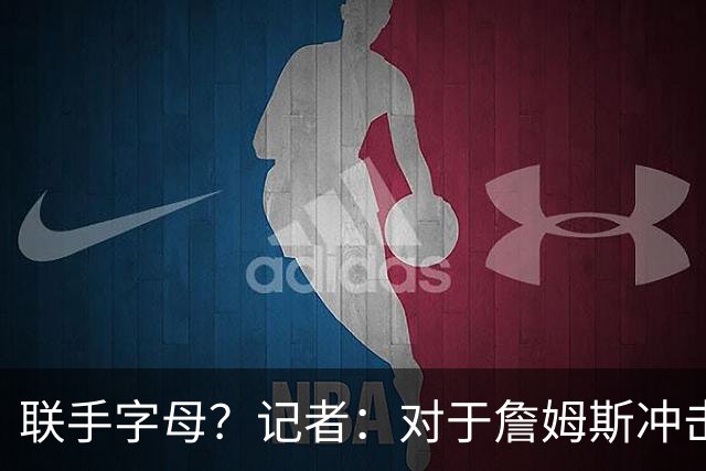 联手字母？记者：对于詹姆斯冲击总冠军而言 热火是最优去处