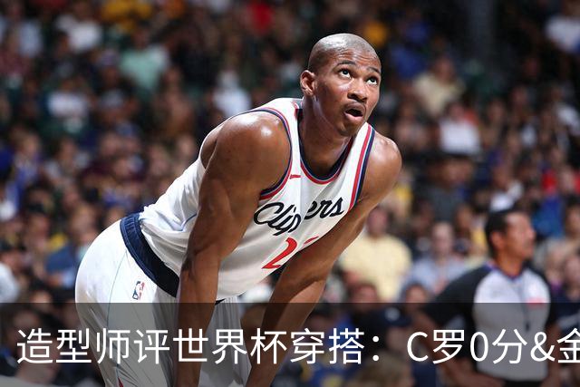造型师评世界杯穿搭：C罗0分&金钱买不到好品味，梅西、安帅8分