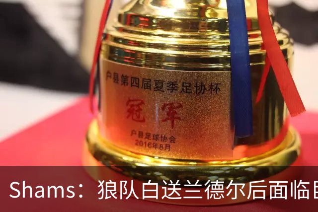 Shams：狼队白送兰德尔后面临巨大舆论压力 必须引进球星安抚华子